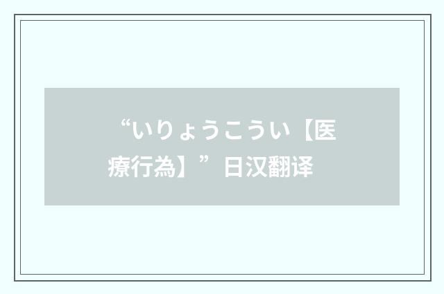 “いりょうこうい【医療行為】”日汉翻译