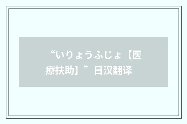 “いりょうふじょ【医療扶助】”日汉翻译