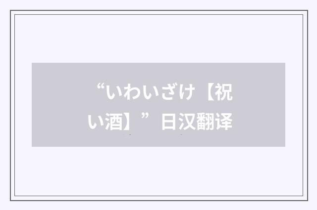 “いわいざけ【祝い酒】”日汉翻译