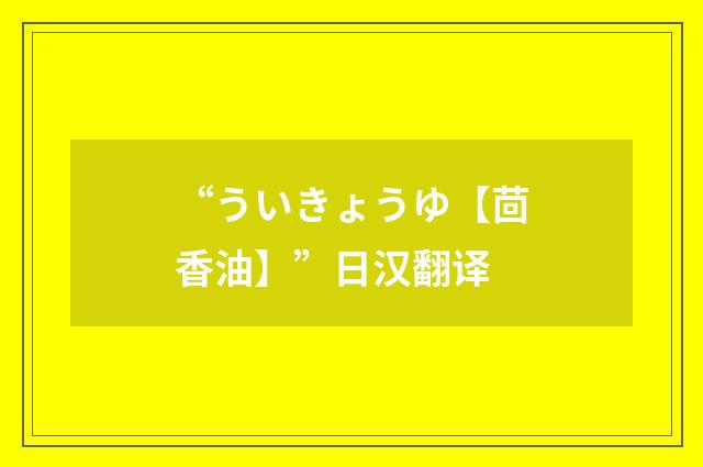 “ういきょうゆ【茴香油】”日汉翻译