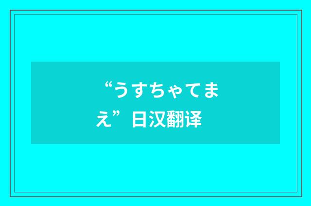 “うすちゃてまえ”日汉翻译