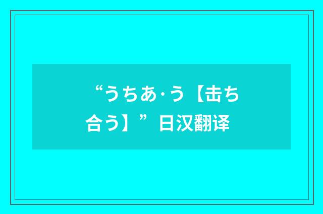 “うちあ·う【击ち合う】”日汉翻译