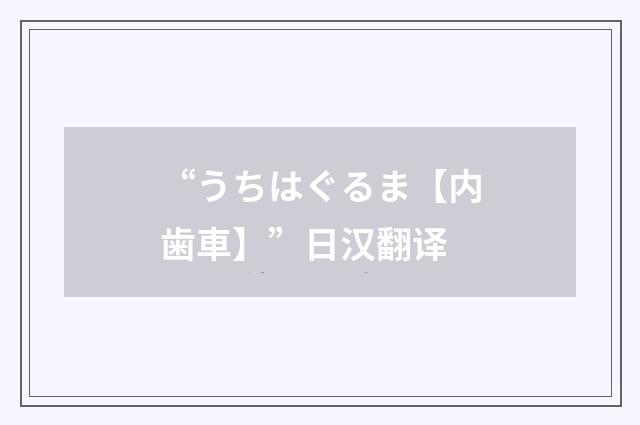 “うちはぐるま【内歯車】”日汉翻译