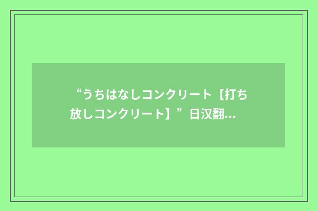 “うちはなしコンクリート【打ち放しコンクリート】”日汉翻译