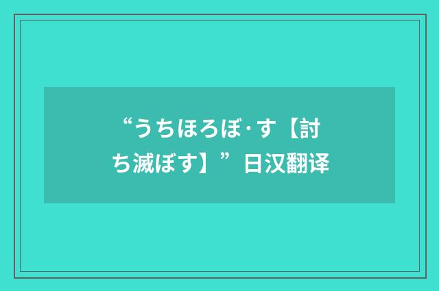 “うちほろぼ·す【討ち滅ぼす】”日汉翻译