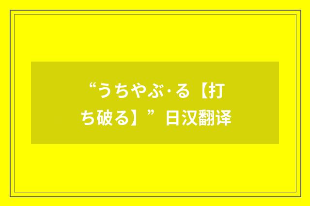 “うちやぶ·る【打ち破る】”日汉翻译