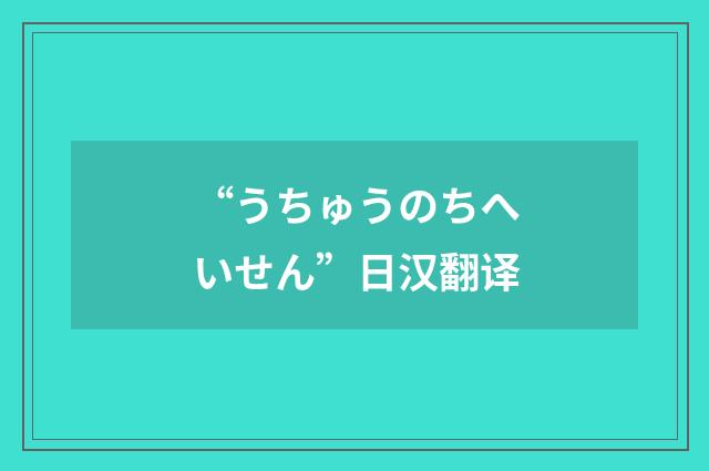 “うちゅうのちへいせん”日汉翻译