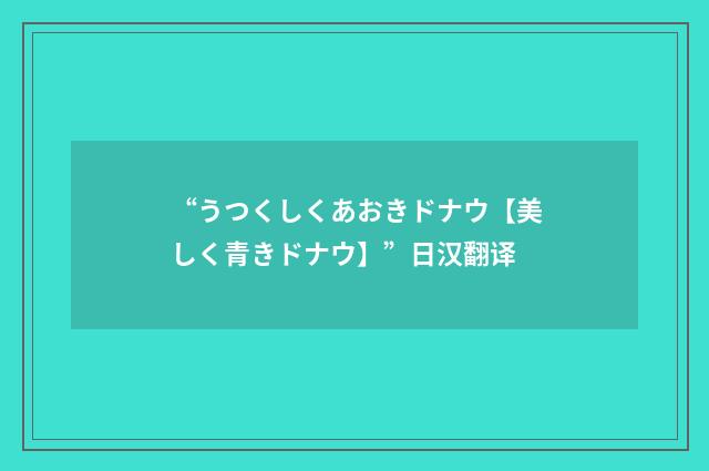 “うつくしくあおきドナウ【美しく青きドナウ】”日汉翻译