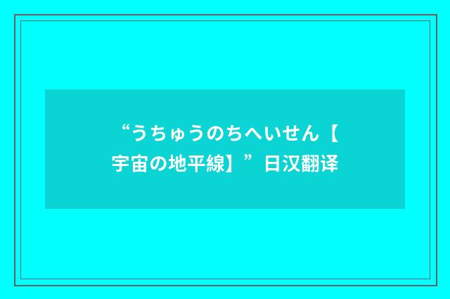 “うちゅうのちへいせん【宇宙の地平線】”日汉翻译