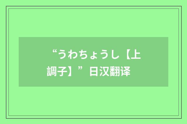 “うわちょうし【上調子】”日汉翻译