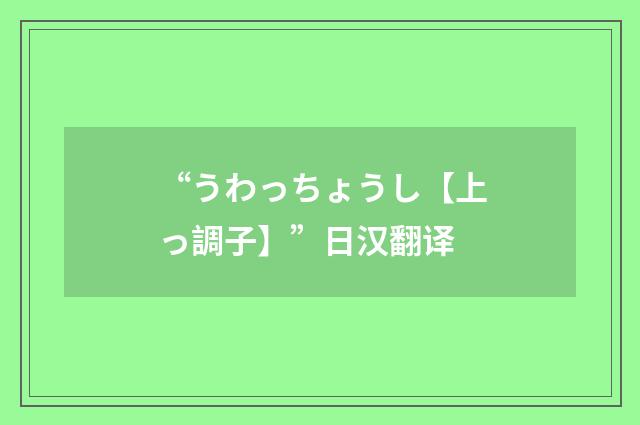 “うわっちょうし【上っ調子】”日汉翻译