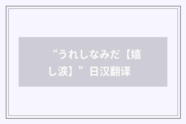 “うれしなみだ【嬉し涙】”日汉翻译