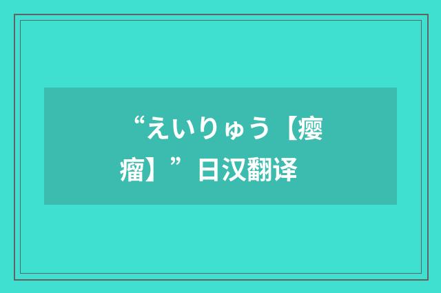 “えいりゅう【瘿瘤】”日汉翻译