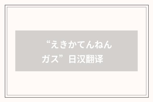“えきかてんねんガス”日汉翻译