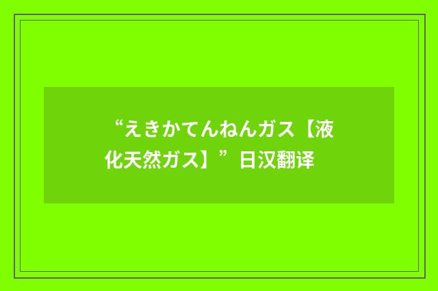 “えきかてんねんガス【液化天然ガス】”日汉翻译