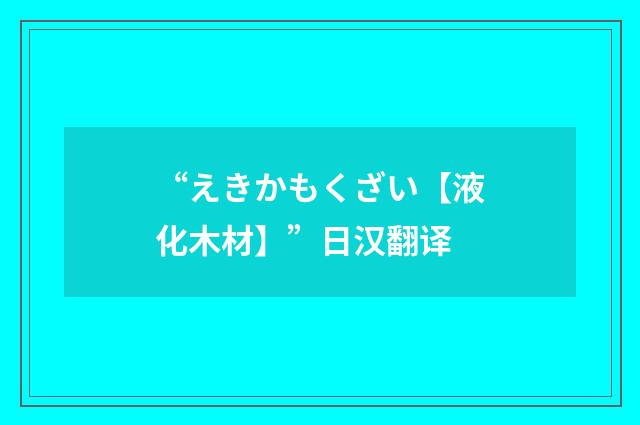 “えきかもくざい【液化木材】”日汉翻译