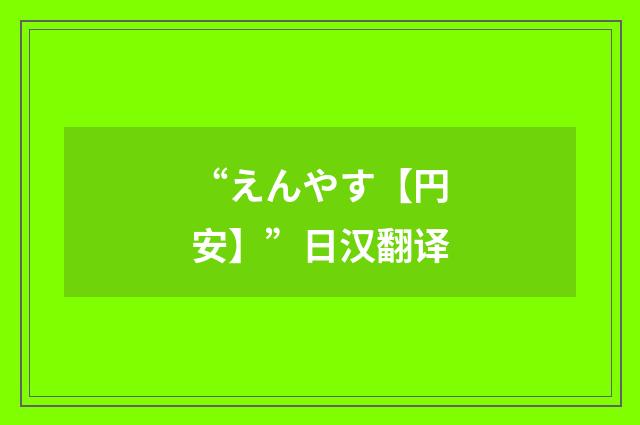 “えんやす【円安】”日汉翻译