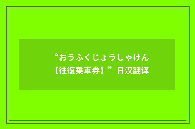 “おうふくじょうしゃけん【往復乗車券】”日汉翻译