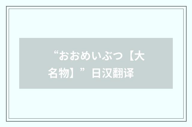 “おおめいぶつ【大名物】”日汉翻译