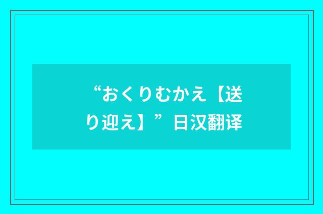 “おくりむかえ【送り迎え】”日汉翻译