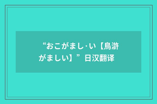 “おこがまし·い【鳥滸がましい】”日汉翻译