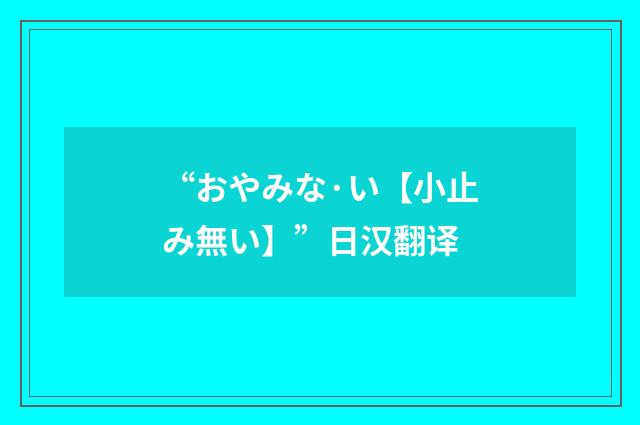 “おやみな·い【小止み無い】”日汉翻译