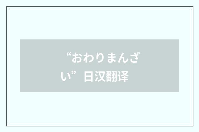 “おわりまんざい”日汉翻译