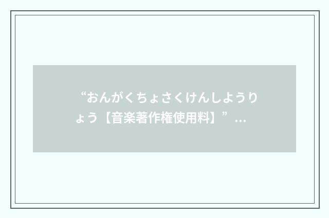 “おんがくちょさくけんしようりょう【音楽著作権使用料】”日汉翻译