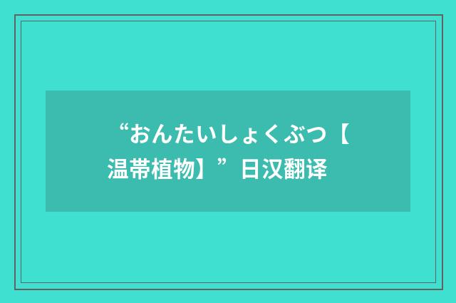 “おんたいしょくぶつ【温帯植物】”日汉翻译