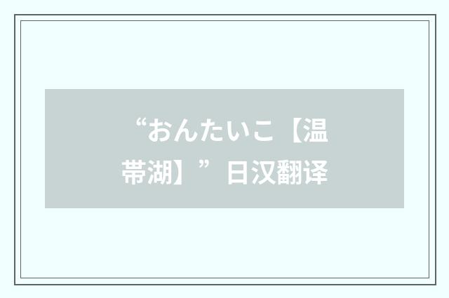 “おんたいこ【温帯湖】”日汉翻译