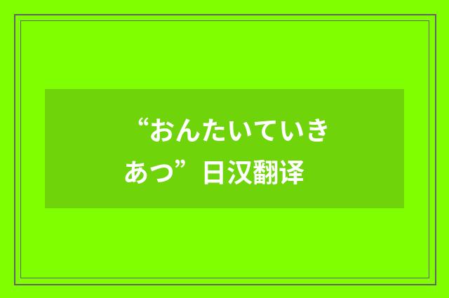 “おんたいていきあつ”日汉翻译