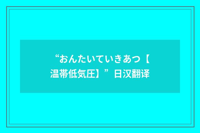 “おんたいていきあつ【温帯低気圧】”日汉翻译