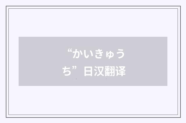 “かいきゅうち”日汉翻译