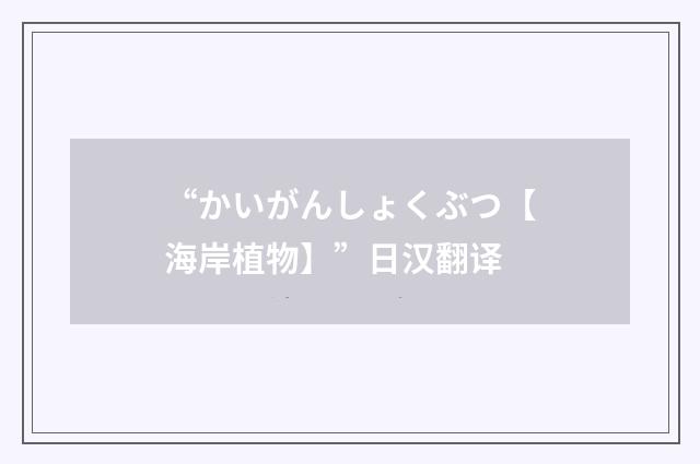 “かいがんしょくぶつ【海岸植物】”日汉翻译