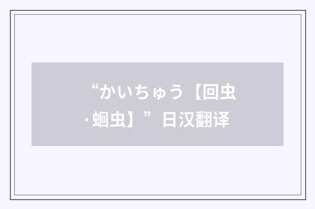 “かいちゅう【回虫·蛔虫】”日汉翻译