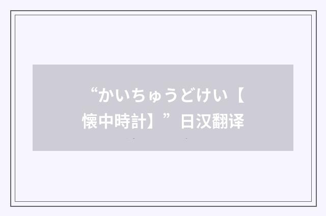 “かいちゅうどけい【懐中時計】”日汉翻译