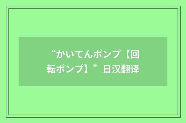 “かいてんポンプ【回転ポンプ】”日汉翻译