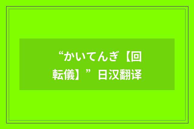 “かいてんぎ【回転儀】”日汉翻译