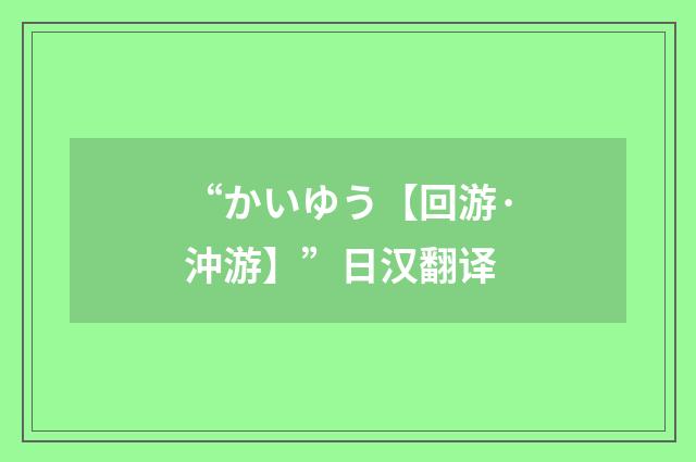 “かいゆう【回游·沖游】”日汉翻译