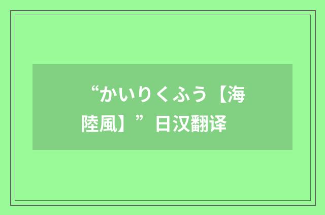“かいりくふう【海陸風】”日汉翻译