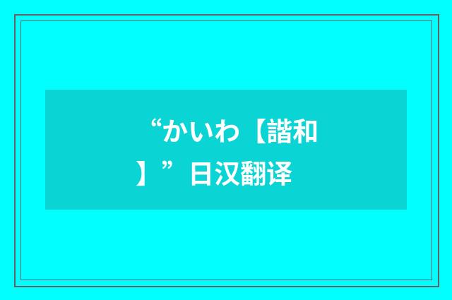 “かいわ【諧和】”日汉翻译