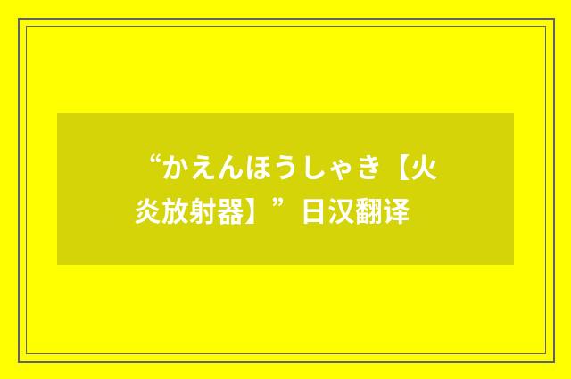 “かえんほうしゃき【火炎放射器】”日汉翻译
