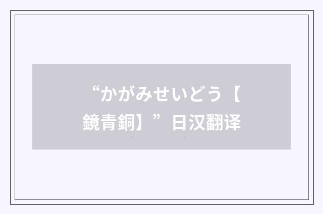 “かがみせいどう【鏡青銅】”日汉翻译