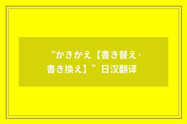 “かきかえ【書き替え·書き換え】”日汉翻译