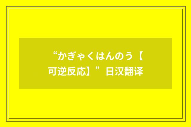 “かぎゃくはんのう【可逆反応】”日汉翻译