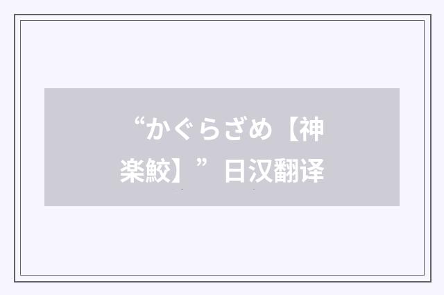 “かぐらざめ【神楽鮫】”日汉翻译