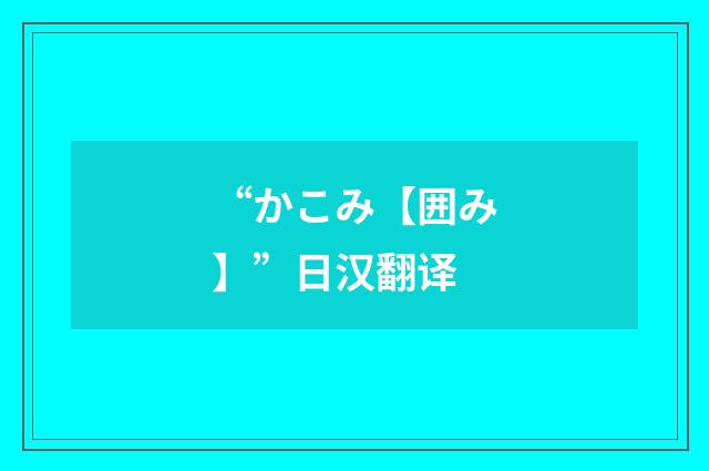 “かこみ【囲み】”日汉翻译