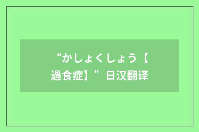 “かしょくしょう【過食症】”日汉翻译
