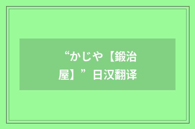 “かじや【鍛治屋】”日汉翻译