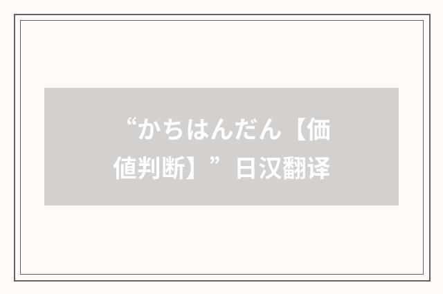 “かちはんだん【価値判断】”日汉翻译
